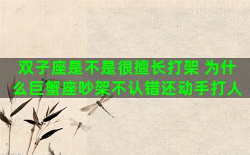 双子座是不是很擅长打架 为什么巨蟹座吵架不认错还动手打人